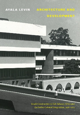 Architecture and Development: Israeli Construction in Sub-Saharan Africa and the Settler Colonial Imagination, 1958-1973 by Ayala Levin 9781478015260