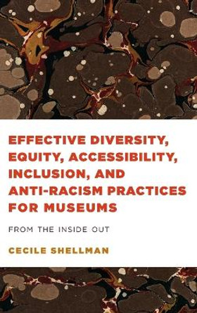 Effective Diversity, Equity, Accessibility, Inclusion, and Anti-Racism Practices for Museums: From the Inside Out by Cecile Shellman 9781538155998