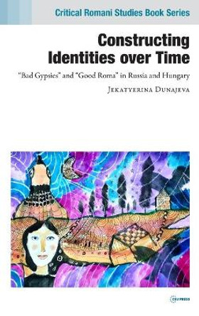 Constructing Identities Over Time: &quot;Bad Gypsies&quot; and &quot;Good Roma&quot; in Russia and Hungary by Jekatyerina Dunajeva 9789633864159