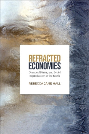 Refracted Economies: Diamond Mining and Social Reproduction in the North by Rebecca Jane Hall 9781487540845