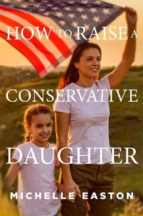 How to Raise a Conservative Daughter by Michelle Easton 9781684513345