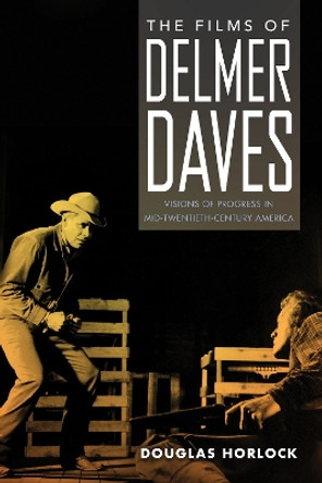 The Films of Delmer Daves: Visions of Progress in Mid-Twentieth-Century America by Douglas Horlock 9781496838841