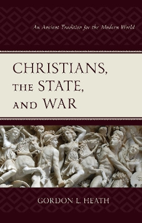 Christians, the State, and War: An Ancient Tradition for the Modern World by Gordon L. Heath 9781978712904
