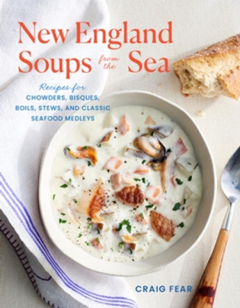 New England Soups from the Sea: Recipes for Chowders, Bisques, Boils, Stews, and Classic Seafood Medleys by Craig Fear 9781682687130