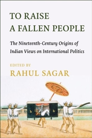 To Raise a Fallen People: The Nineteenth-Century Origins of Indian Views on International Politics by Rahul Sagar 9780231206440