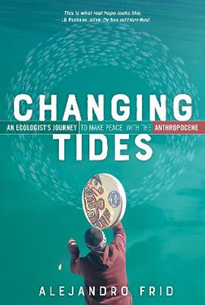 Changing Tides: An Ecologist's Journey to Make Peace with the Anthropocene by Alejandro Frid