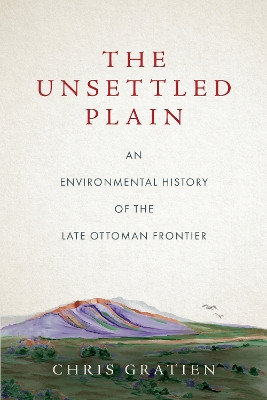 The Unsettled Plain: An Environmental History of the Late Ottoman Frontier by Chris Gratien 9781503631267