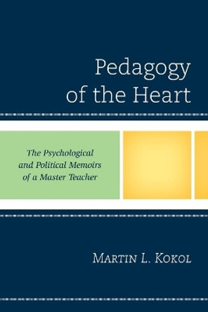 Pedagogy of the Heart: The Psychological and Political Memoirs of a Master Teacher by Martin Kokol 9780761873167