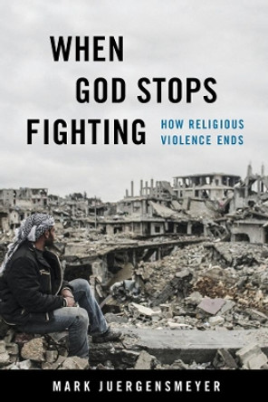 When God Stops Fighting: How Religious Violence Ends by Mark Juergensmeyer 9780520384729