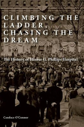 Climbing the Ladder, Chasing the Dream: The History of Homer G. Phillips Hospital by Candace O'Connor 9780826222473