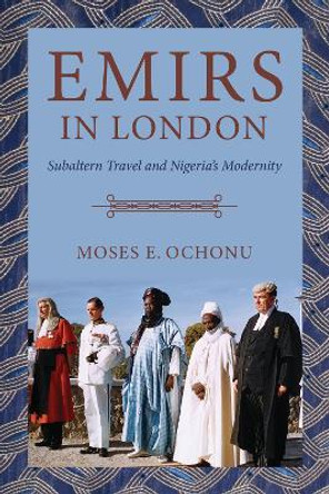 Emirs in London: Subaltern Travel and Nigeria's Modernity by Moses E. Ochonu 9780253059161 Emirs in London: Subaltern Travel and Nigeria's Modernity by Moses E. Ochonu 9780253059161
