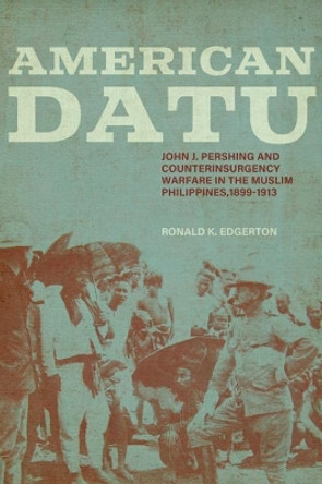 American Datu: John J. Pershing and Counterinsurgency Warfare in the Muslim Philippines, 1899-1913 by Ronald K. Edgerton 9780813188263