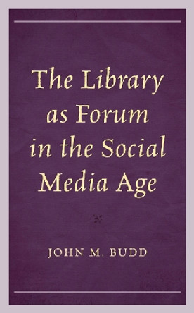 The Library as Forum in the Social Media Age by John M. Budd 9781538168356