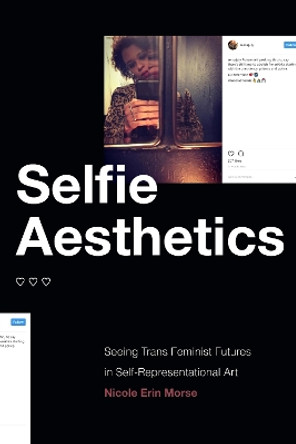 Selfie Aesthetics: Seeing Trans Feminist Futures in Self-Representational Art by Nicole Erin Morse 9781478015512