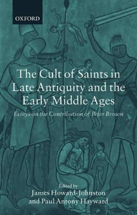 The Cult of Saints in Late Antiquity and the Early Middle Ages: Essays on the Contribution of Peter Brown by James Howard-Johnston 9780199253548