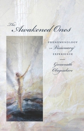 The Awakened Ones: Phenomenology of Visionary Experience by Gananath Obeyesekere 9780231153638