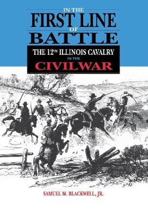 In the First Line of Battle: The 12th Illinois Cavalry in the Civil War by Samuel M. Blackwell