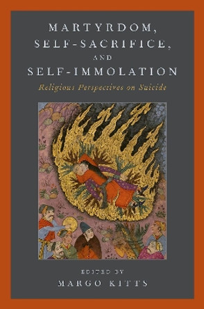 Martyrdom, Self-Sacrifice, and Self-Immolation: Religious Perspectives on Suicide by Margo Kitts 9780190656485