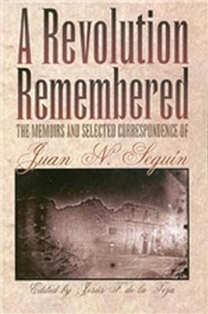 A Revolution Remembered: The Memoirs and Selected Correspondence of Juan N.Seguin by Juan Nepomuceno Seguin