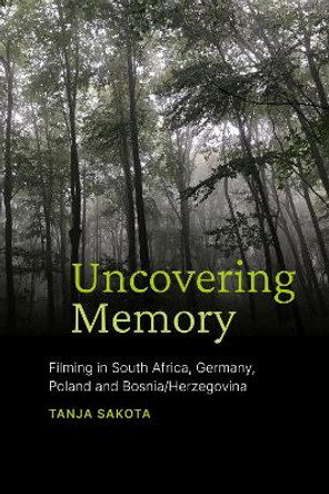 Uncovering Memory: Filming in South Africa, Germany, Poland and Bosnia/Herzegovina by Tanja Sakota 9781776147984