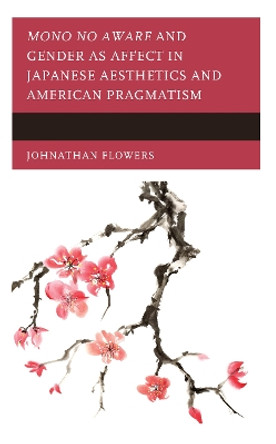 Mono no Aware and Gender as Affect in Japanese Aesthetics and American Pragmatism by Johnathan Flowers 9781793626707