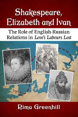 Shakespeare, Elizabeth and Ivan: The Role of English-Russian Relations in Love's Labours Lost by Rima Greenhill 9781476684826