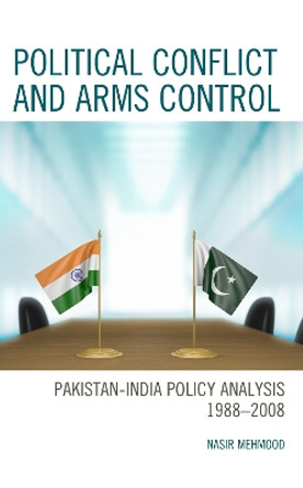 Political Conflict and Arms Control: Pakistan-India Policy Analysis 1988–2008 by Nasir Mehmood 9781666906561