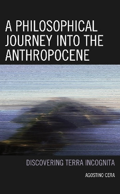 A Philosophical Journey into the Anthropocene: Discovering Terra Incognita by Agostino Cera 9781793630810