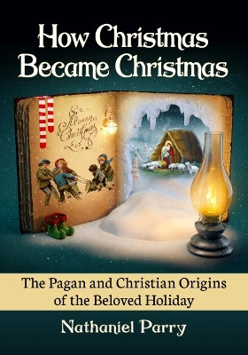 How Christmas Became Christmas: The Pagan and Christian Origins of the Beloved Holiday by Nathaniel Parry 9781476688282