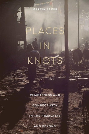 Places in Knots: Remoteness and Connectivity in the Himalayas and Beyond by Martin Saxer 9781501766893