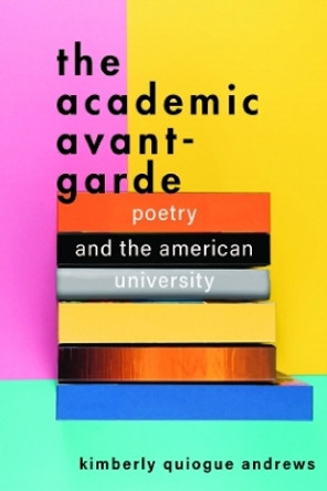 The Academic Avant-Garde: Poetry and the American University by Kimberly Quiogue Andrews 9781421444932