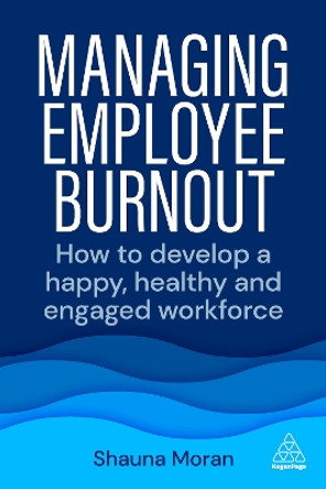 Managing Employee Burnout: How to Develop A Happy, Healthy and Engaged Workforce by Shauna Moran 9781398608092