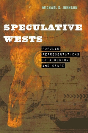 Speculative Wests: Popular Representations of a Region and Genre by Michael K. Johnson 9781496234582