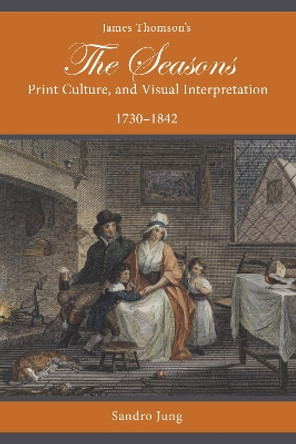 James Thomson's The Seasons, Print Culture, and Visual Interpretation, 1730–1842 by Sandro Jung 9781611463194