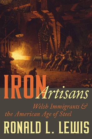 Iron Artisans: Welsh Immigrants and American Age of Steel by Ronald L. Lewis 9780822947622