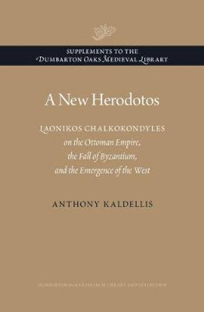 A New Herodotos - Laonikos Chalkokondyles on the Ottoman Empire, the Fall of Byzantium, and the Emergence of the West by Anthony Kaldellis