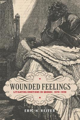 Wounded Feelings: Litigating Emotions in Quebec, 1870-1950 by Eric H. Reiter 9781487526986