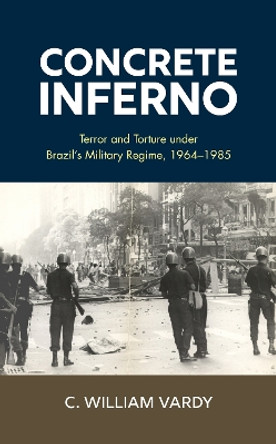 Concrete Inferno: Terror and Torture under Brazil's Military Regime, 1964–1985 by C. William Vardy 9781538178843