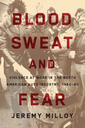 Blood, Sweat, and Fear: Violence at Work in the North American Auto Industry, 1960–80 by Jeremy Milloy 9780774834537