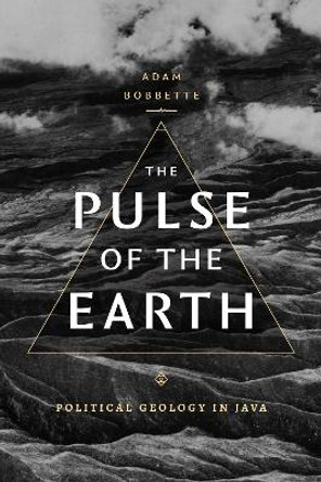 The Pulse of the Earth: Political Geology in Java by Adam Bobbette 9781478025054