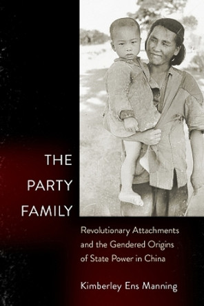 The Party Family: Revolutionary Attachments and the Gendered Origins of State Power in China by Kimberley Ens Manning 9781501771415