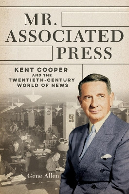 Mr. Associated Press: Kent Cooper and the Twentieth-Century World of News by Gene Allen 9780252087233
