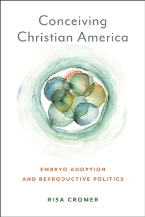 Conceiving Christian America: Embryo Adoption and Reproductive Politics by Risa Cromer 9781479818594