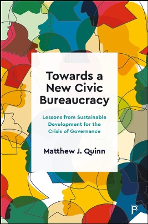 Towards a New Civic Bureaucracy: Lessons from Sustainable Development for the Crisis of Governance Matthew J. Quinn (Cardiff University) 9781447359654