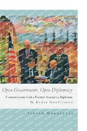 Open Government, Open Diplomacy: Conversations with a Former American Diplomat M. André Goodfriend by Istvan Hargittai 9789633866085