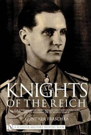 Knights of the Reich: The Twenty-Seven Mt HIghly Decorated Soldiers of the Wehrmacht in World War II by Gunther Fraschka