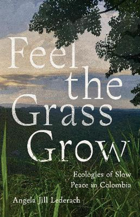 Feel the Grass Grow: Ecologies of Slow Peace in Colombia by Angie Lederach 9781503634640