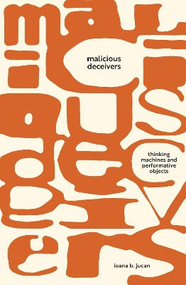 Malicious Deceivers: Thinking Machines and Performative Objects by Ioana B. Jucan 9781503634633
