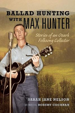 Ballad Hunting with Max Hunter: Stories of an Ozark Folksong Collector by Sarah Nelson 9780252044892