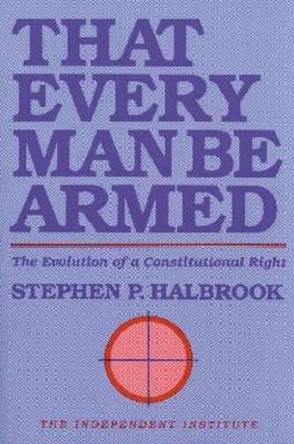 That Every Man Be Armed: The Evolution of a Constitutional Right by Stephen P. Halbrook 9780945999386